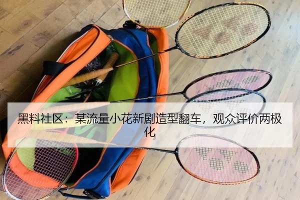 黑料社区：某流量小花新剧造型翻车，观众评价两极化